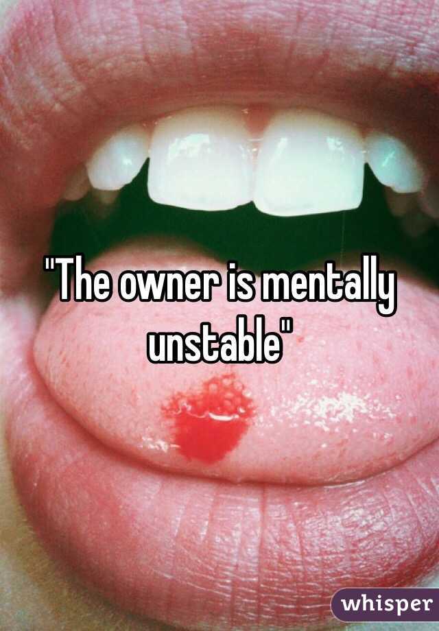 "The owner is mentally unstable"