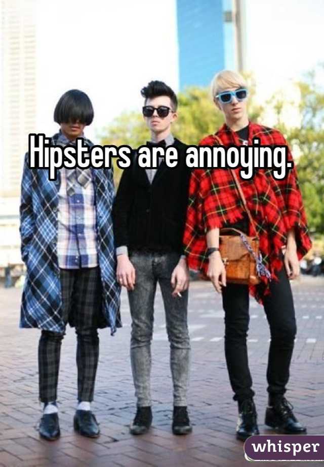 Hipsters are annoying. 