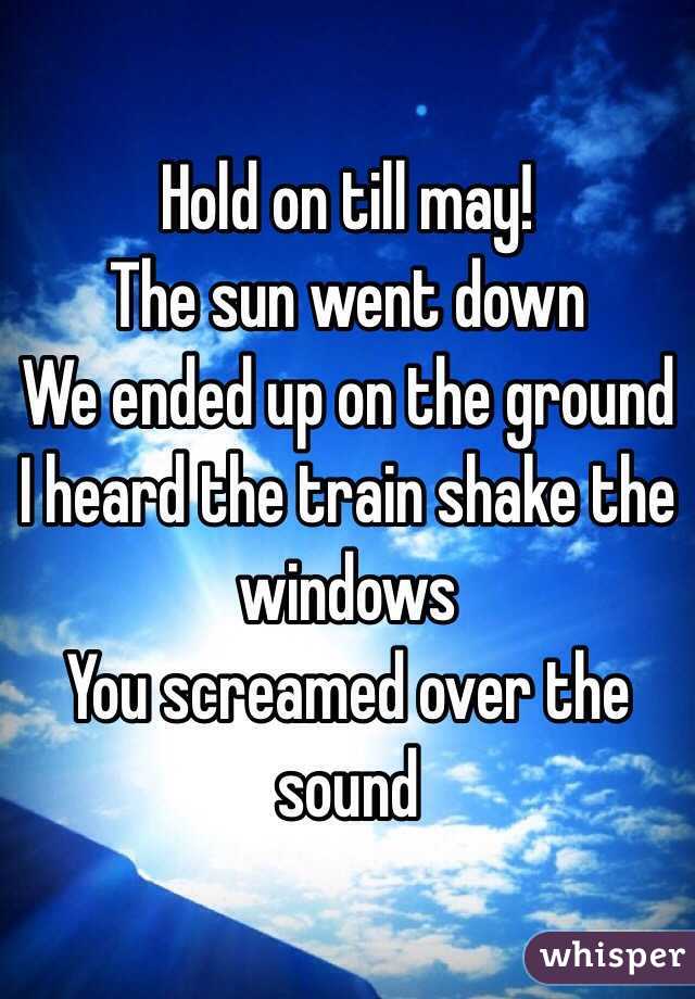 Hold on till may!
The sun went down 
We ended up on the ground
I heard the train shake the windows
You screamed over the sound
