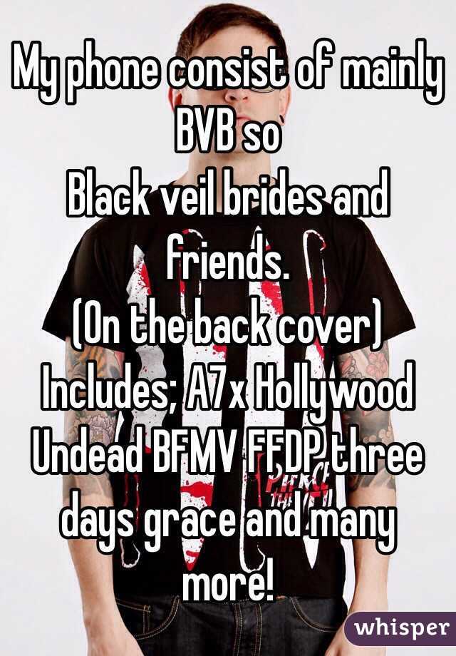 My phone consist of mainly BVB so 
Black veil brides and friends. 
(On the back cover)
Includes; A7x Hollywood Undead BFMV FFDP three days grace and many more! 