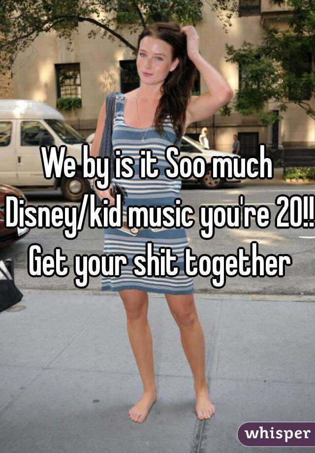 We by is it Soo much Disney/kid music you're 20!! Get your shit together