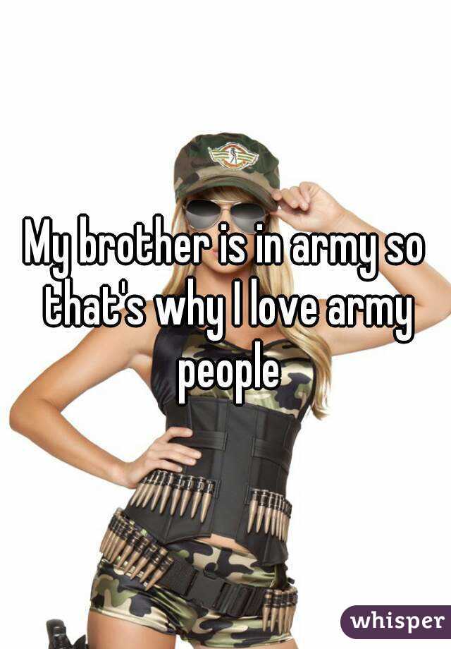 My brother is in army so that's why I love army people