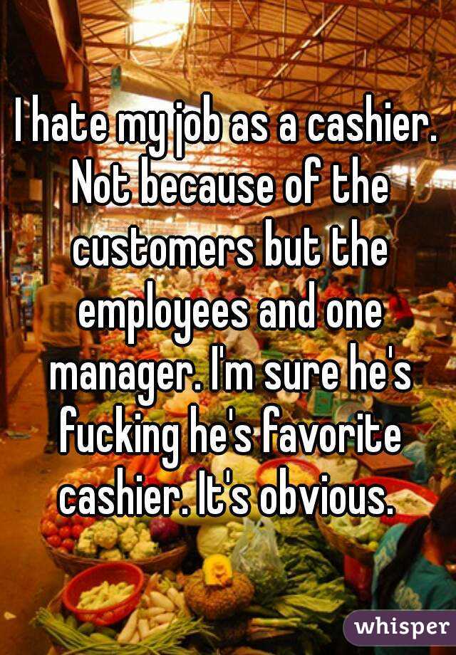I hate my job as a cashier. Not because of the customers but the employees and one manager. I'm sure he's fucking he's favorite cashier. It's obvious. 