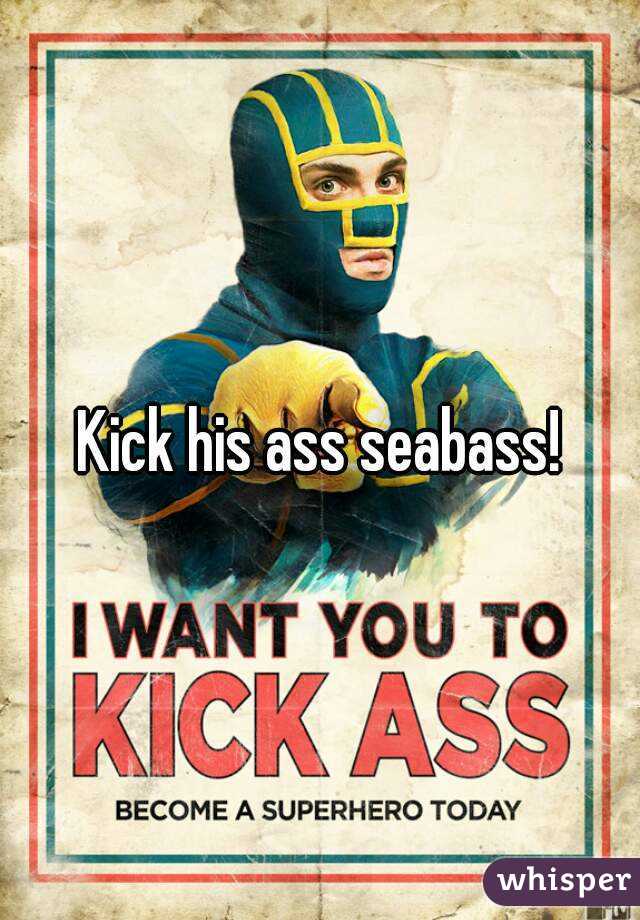 Kick his ass seabass!