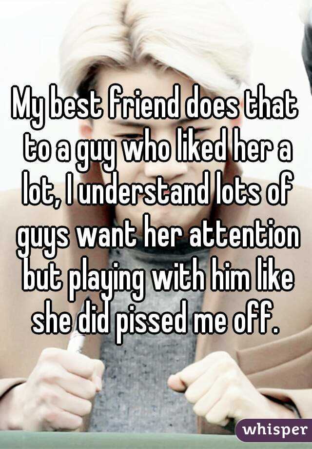 My best friend does that to a guy who liked her a lot, I understand lots of guys want her attention but playing with him like she did pissed me off. 