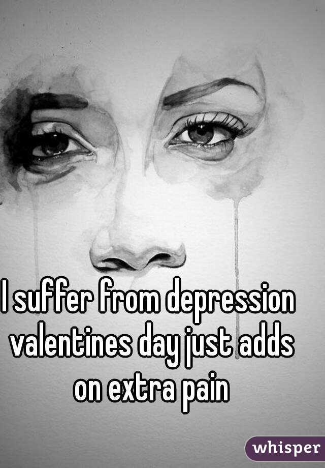 I suffer from depression valentines day just adds on extra pain