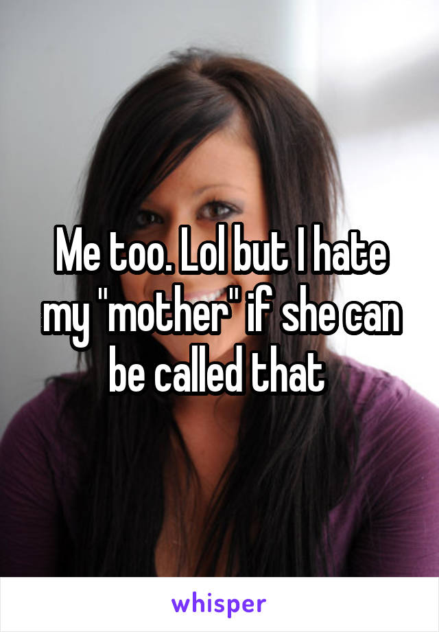 Me too. Lol but I hate my "mother" if she can be called that 