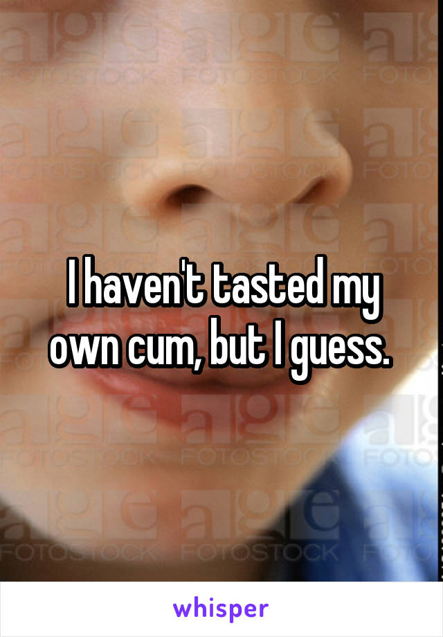 I haven't tasted my own cum, but I guess. 