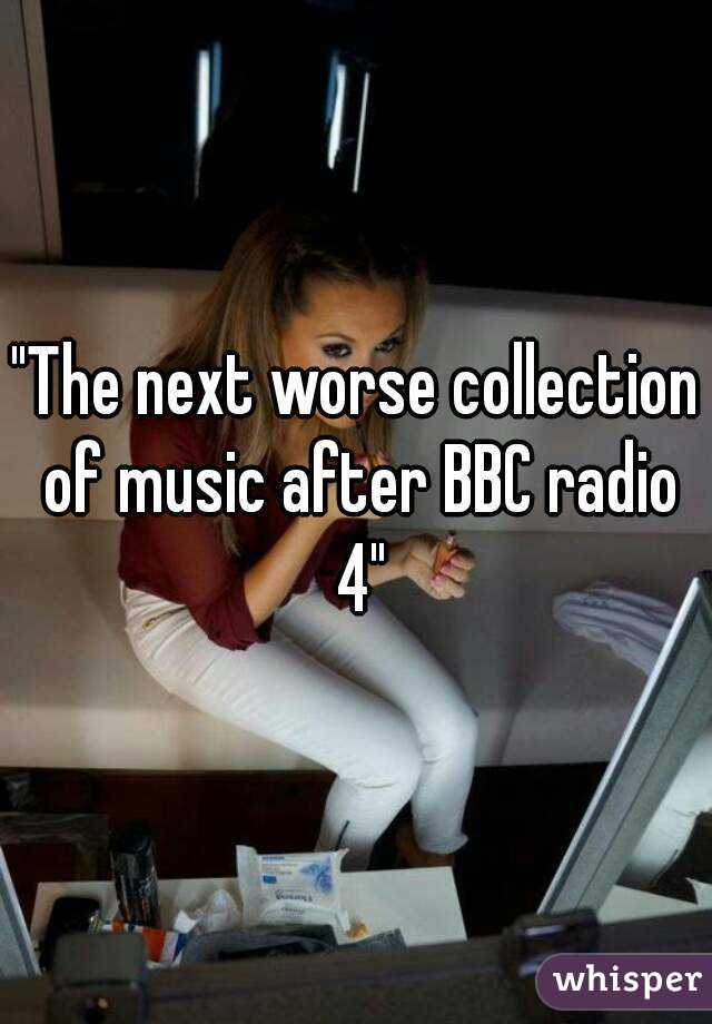 "The next worse collection of music after BBC radio 4"