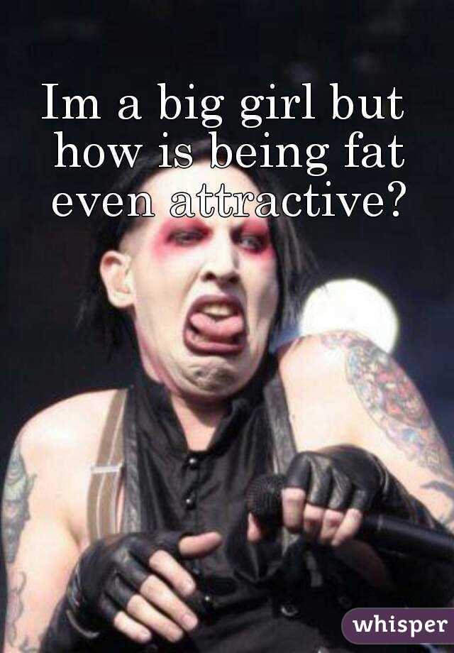 Im a big girl but how is being fat even attractive?