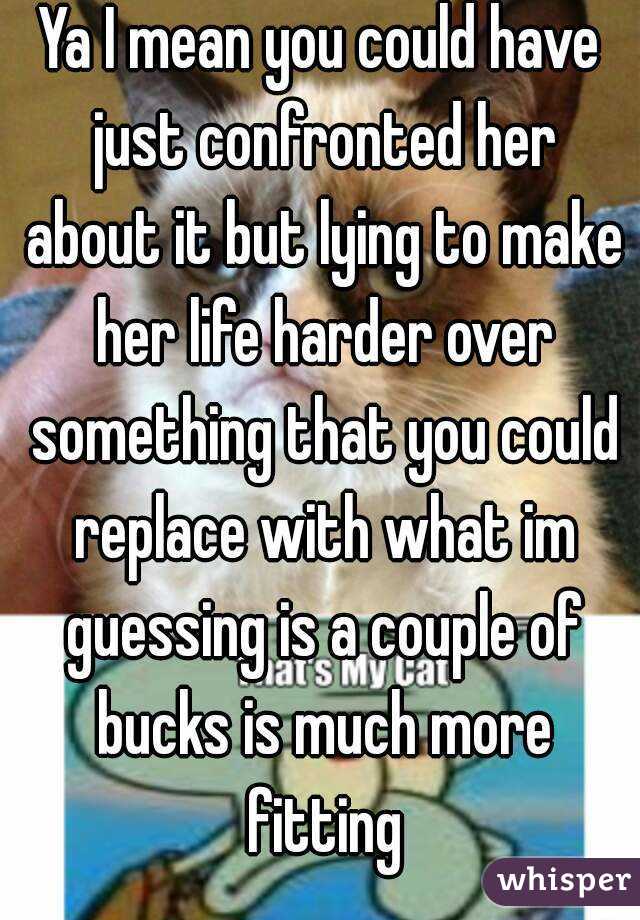 Ya I mean you could have just confronted her about it but lying to make her life harder over something that you could replace with what im guessing is a couple of bucks is much more fitting