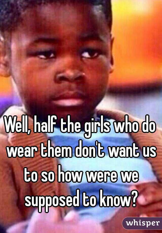 Well, half the girls who do wear them don't want us to so how were we supposed to know?