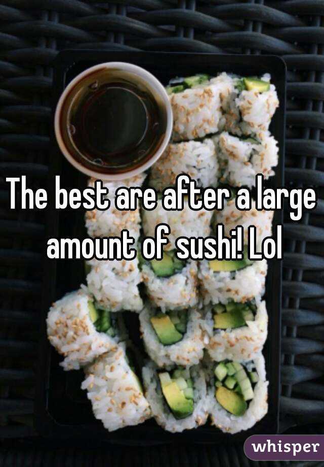 The best are after a large amount of sushi! Lol