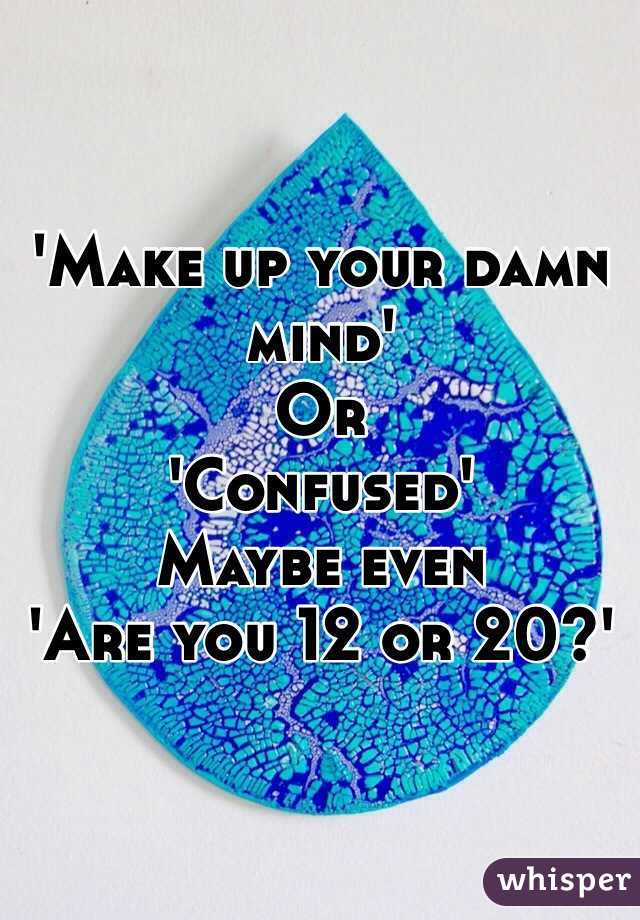 'Make up your damn mind'
Or 
'Confused'
Maybe even 
'Are you 12 or 20?'