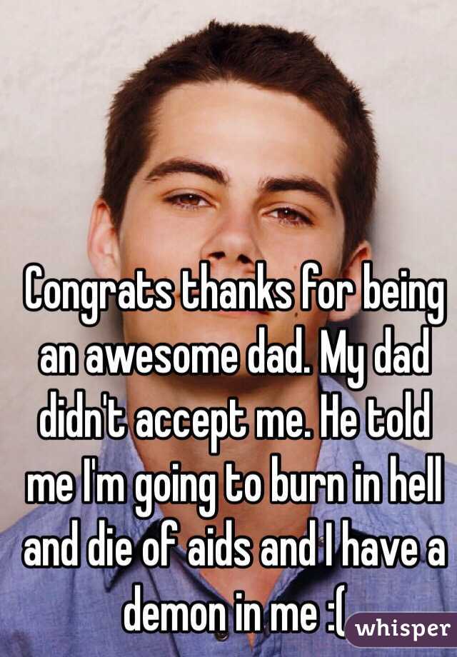 Congrats thanks for being an awesome dad. My dad didn't accept me. He told me I'm going to burn in hell and die of aids and I have a demon in me :( 