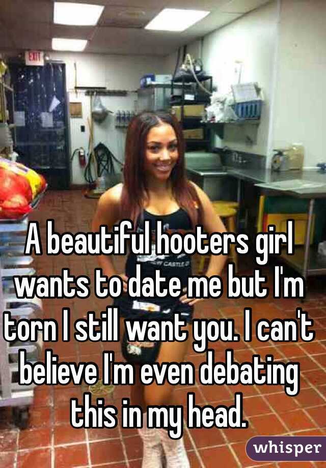 A beautiful hooters girl wants to date me but I'm torn I still want you. I can't believe I'm even debating this in my head.