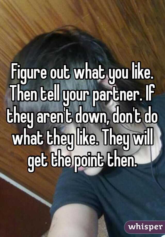 Figure out what you like. Then tell your partner. If they aren't down, don't do what they like. They will get the point then.