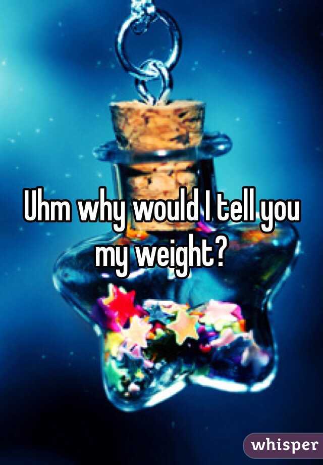 Uhm why would I tell you my weight?