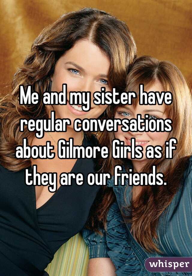 Me and my sister have regular conversations about Gilmore Girls as if they are our friends. 