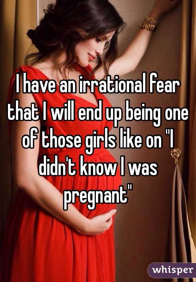 I have an irrational fear that I will end up being one of those girls like on "I didn't know I was pregnant"