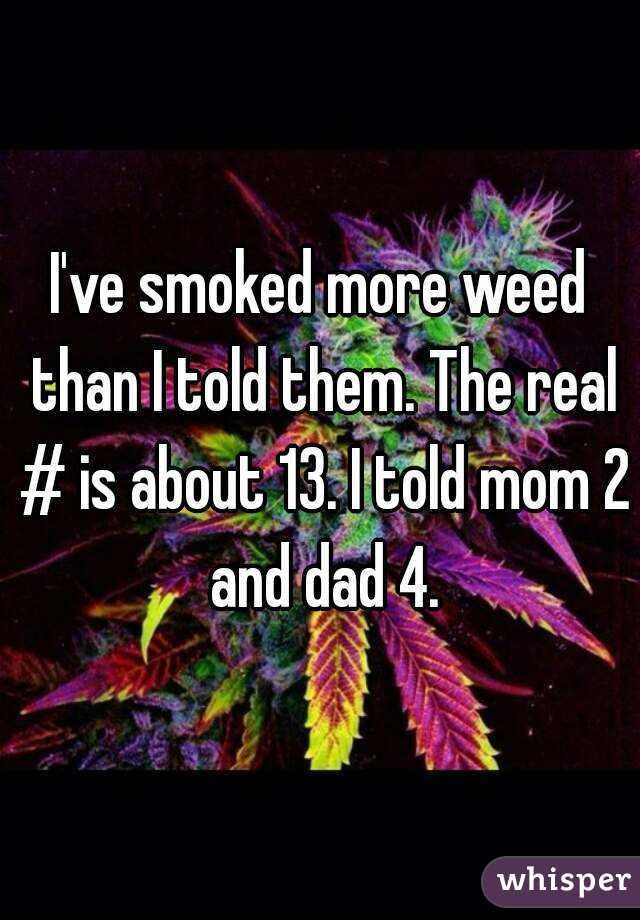 I've smoked more weed than I told them. The real # is about 13. I told mom 2 and dad 4.