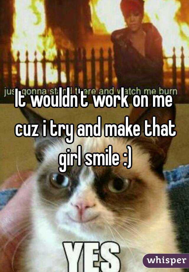It wouldn't work on me cuz i try and make that girl smile :)