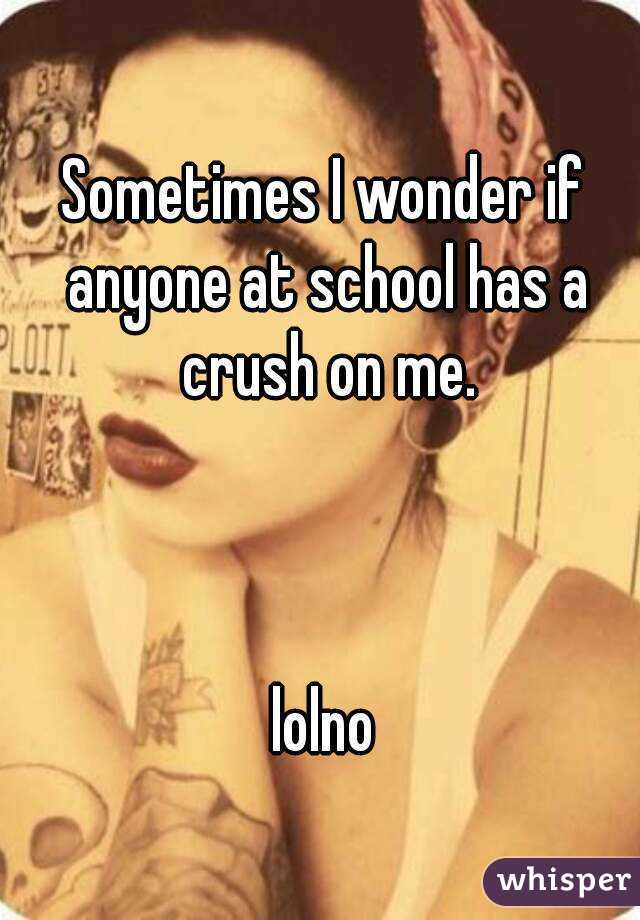 Sometimes I wonder if anyone at school has a crush on me.



lolno