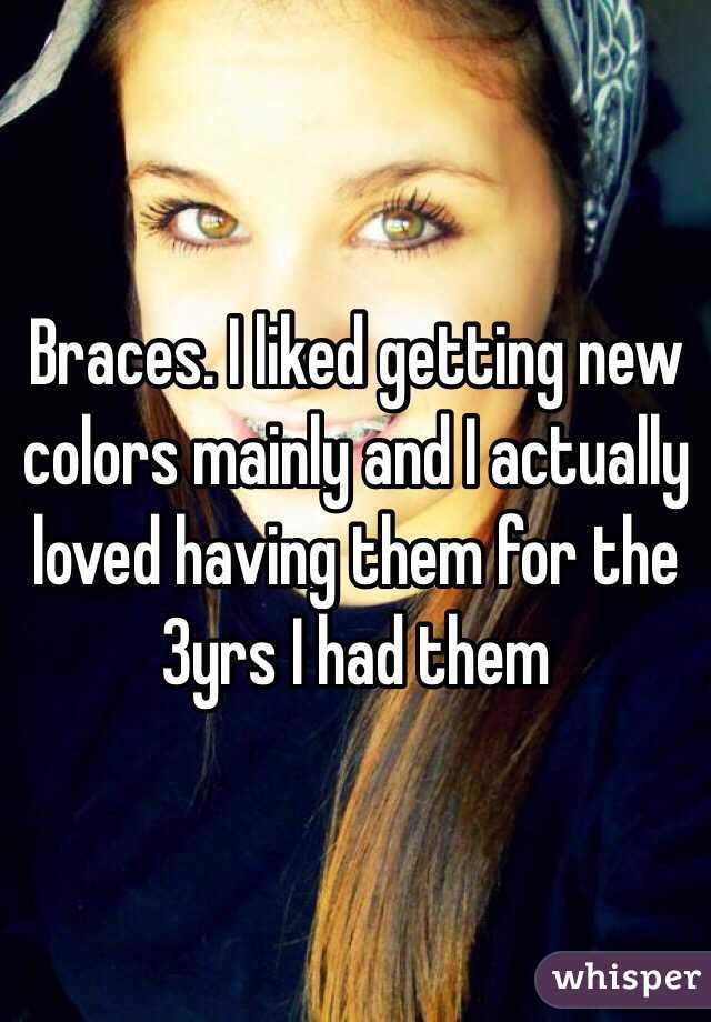 Braces. I liked getting new colors mainly and I actually loved having them for the 3yrs I had them 