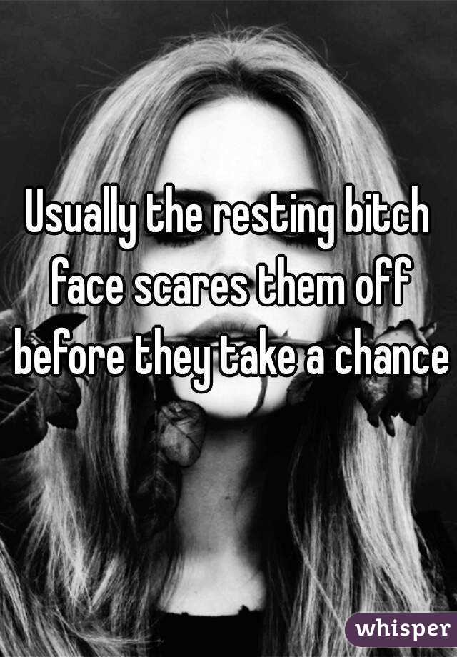 Usually the resting bitch face scares them off before they take a chance