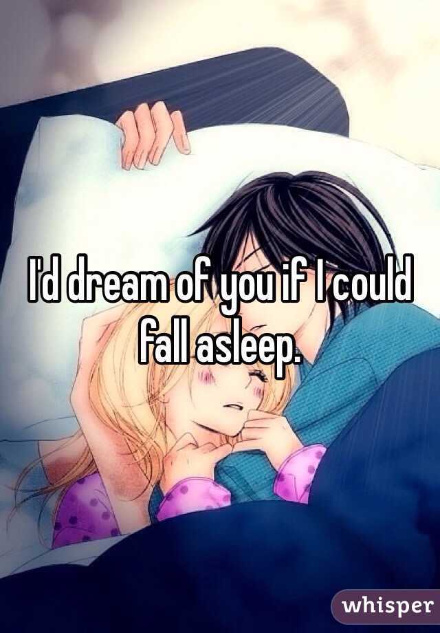 I'd dream of you if I could fall asleep.