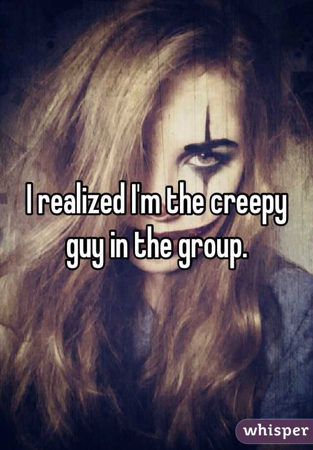 I realized I'm the creepy guy in the group. 