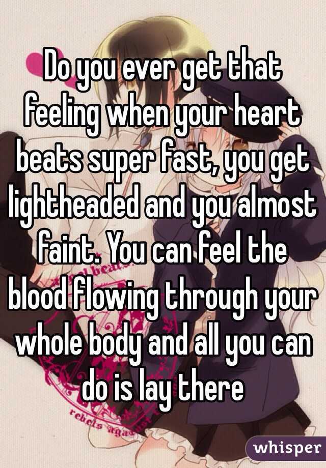 Do you ever get that feeling when your heart beats super fast, you get lightheaded and you almost faint. You can feel the blood flowing through your whole body and all you can do is lay there 