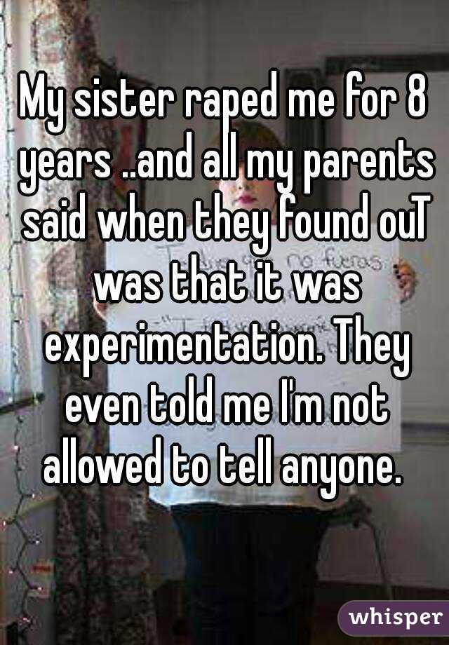 My sister raped me for 8 years ..and all my parents said when they found ouT was that it was experimentation. They even told me I'm not allowed to tell anyone. 