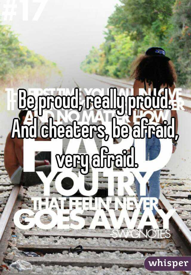 Be proud, really proud.
And cheaters, be afraid, very afraid.