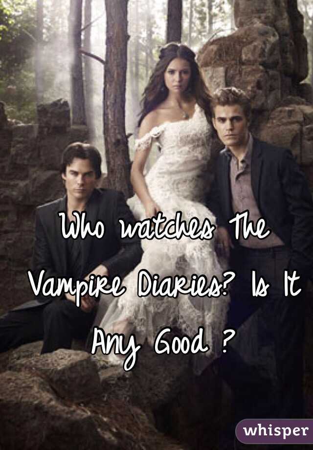 Who watches The Vampire Diaries? Is It Any Good ?