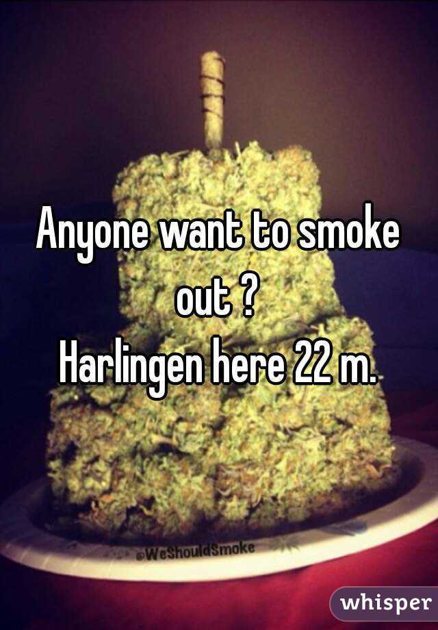 Anyone want to smoke out ? 
Harlingen here 22 m.