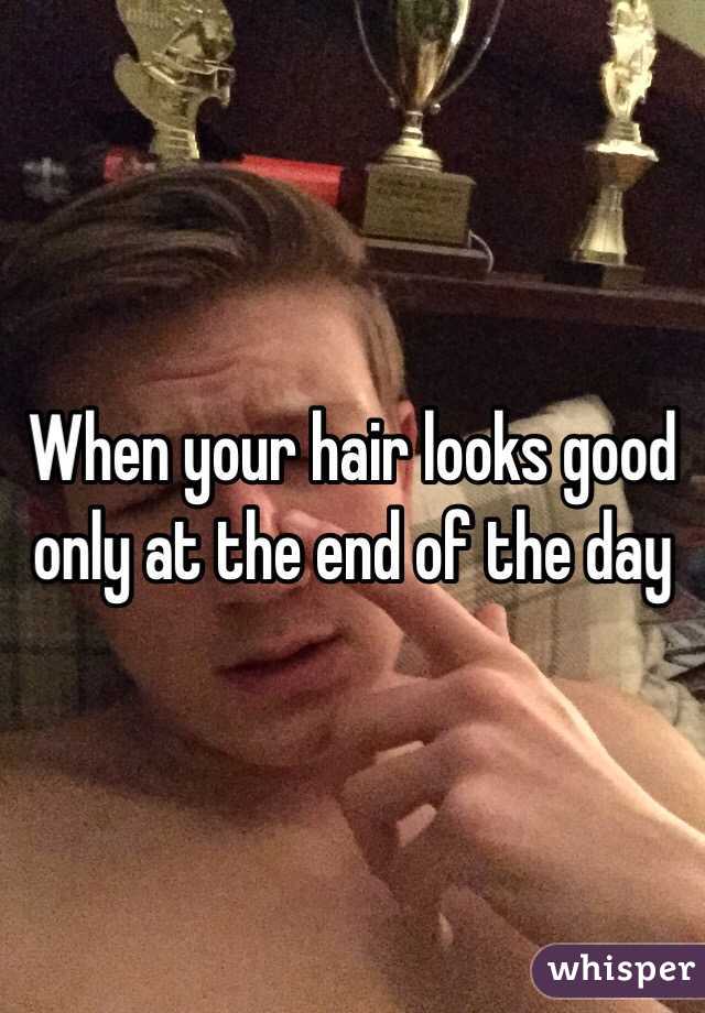 When your hair looks good only at the end of the day