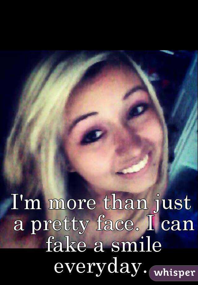 I'm more than just a pretty face. I can fake a smile everyday. 