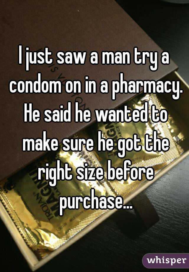 I just saw a man try a condom on in a pharmacy. He said he wanted to make sure he got the right size before purchase...