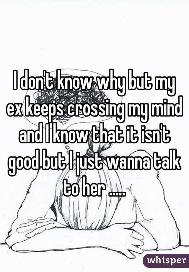 I don't know why but my ex keeps crossing my mind and I know that it isn't good but I just wanna talk to her .....