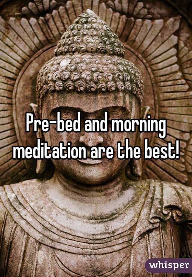 Pre-bed and morning meditation are the best!