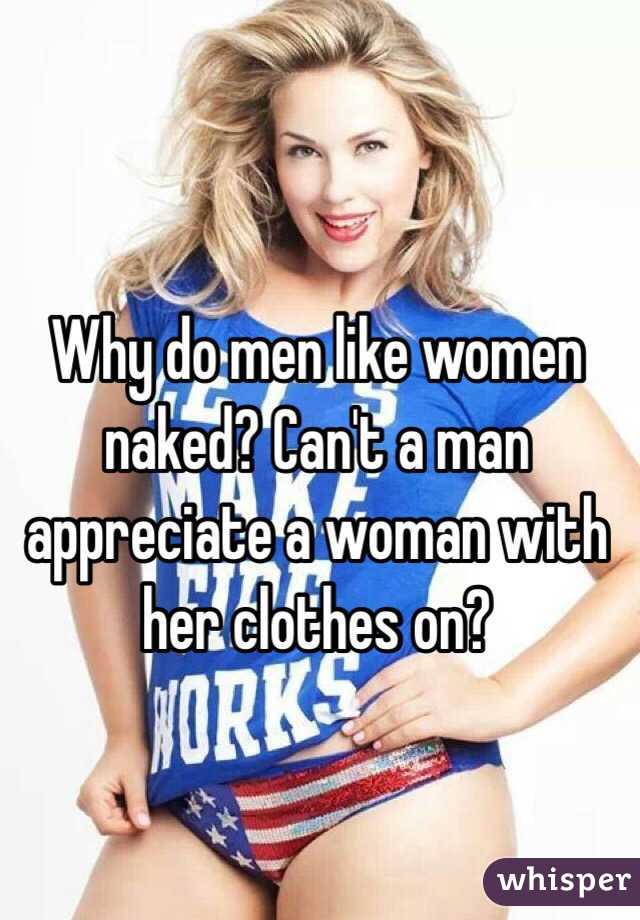 Why do men like women naked? Can't a man appreciate a woman with her clothes on?