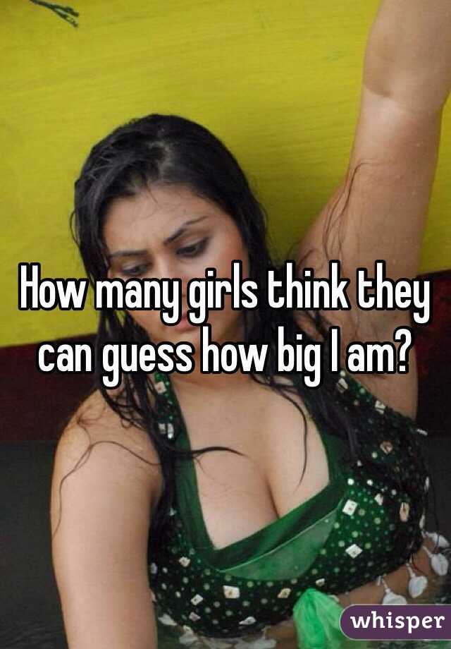 How many girls think they can guess how big I am? 