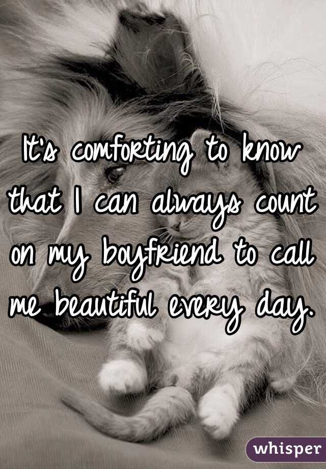 It's comforting to know that I can always count on my boyfriend to call me beautiful every day. 