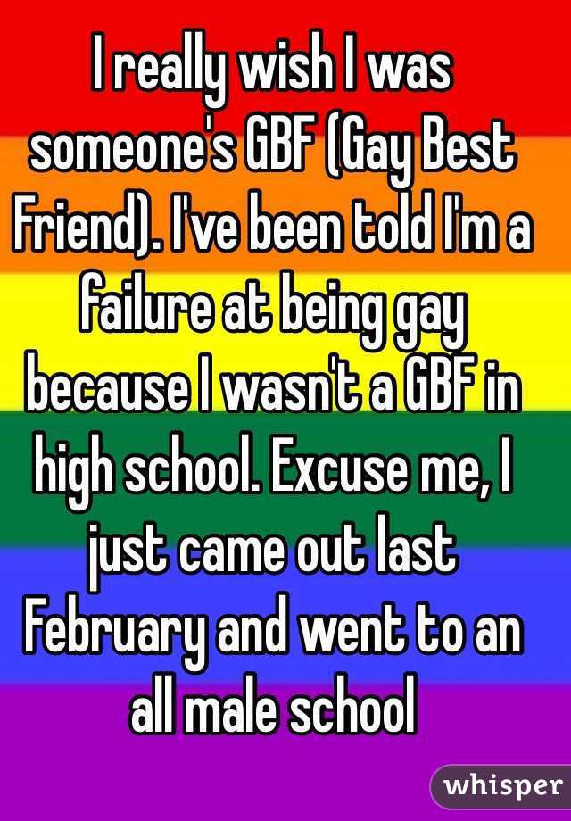 I really wish I was someone's GBF (Gay Best Friend). I've been told I'm a failure at being gay because I wasn't a GBF in high school. Excuse me, I just came out last February and went to an all male school