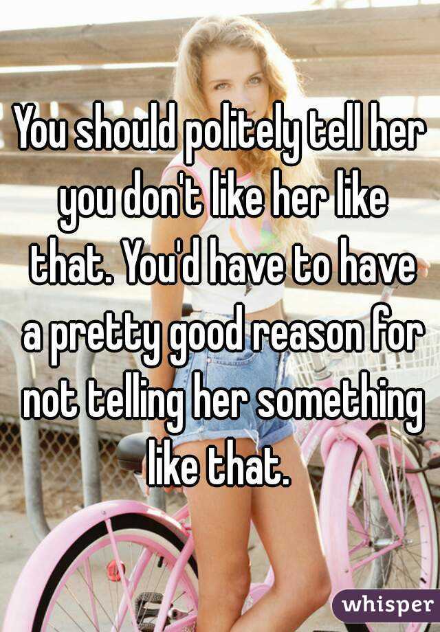 You should politely tell her you don't like her like that. You'd have to have a pretty good reason for not telling her something like that. 