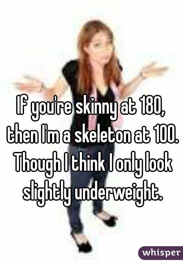 If you're skinny at 180, then I'm a skeleton at 100. Though I think I only look slightly underweight.