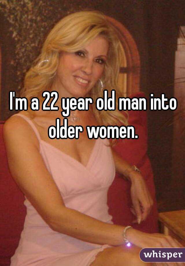 I'm a 22 year old man into older women. 