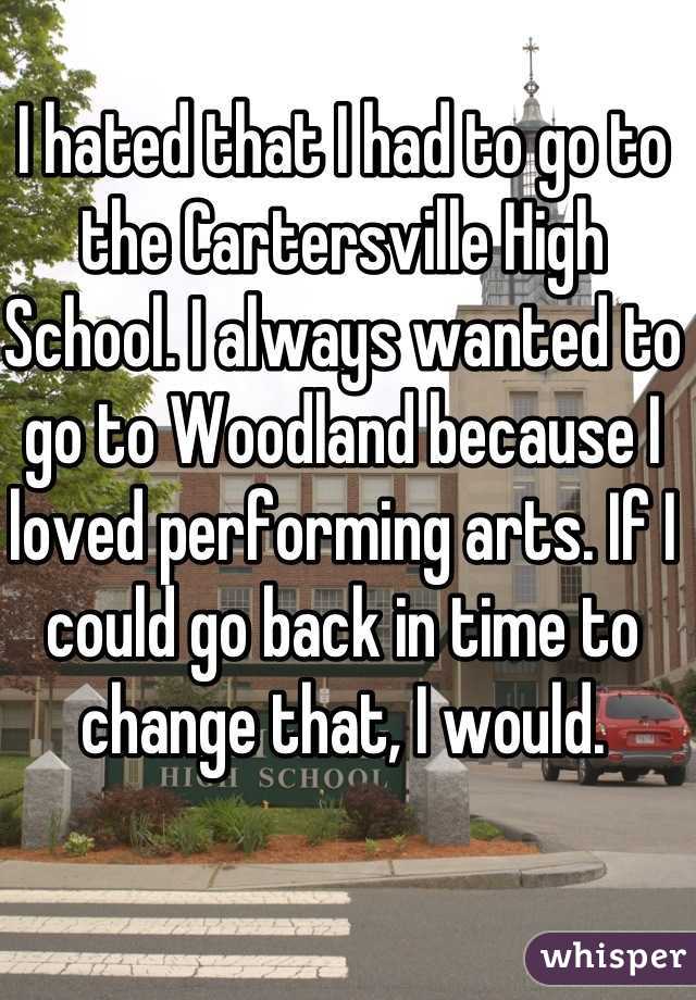 I hated that I had to go to the Cartersville High School. I always wanted to go to Woodland because I loved performing arts. If I could go back in time to change that, I would.