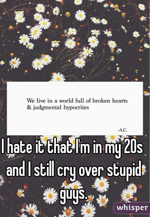 I hate it that I'm in my 20s and I still cry over stupid guys.